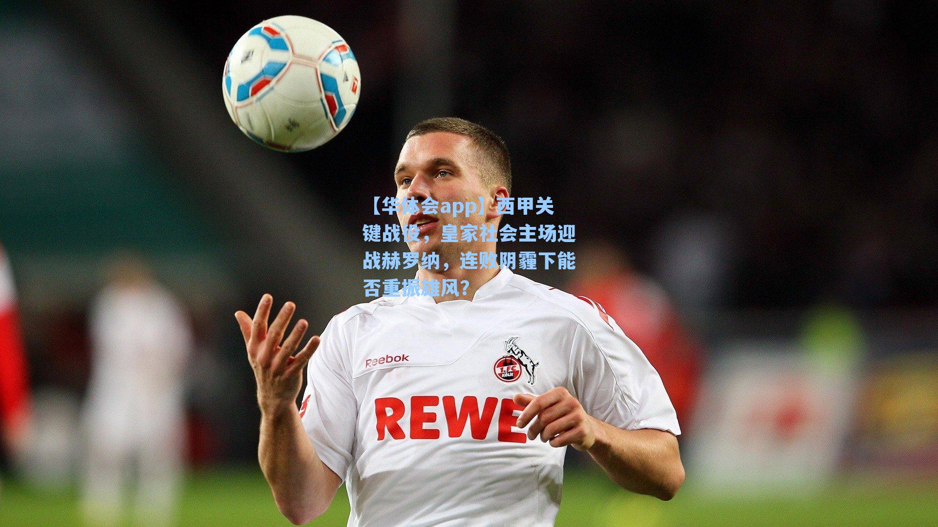 西甲关键战役，皇家社会主场迎战赫罗纳，连败阴霾下能否重振雄风？