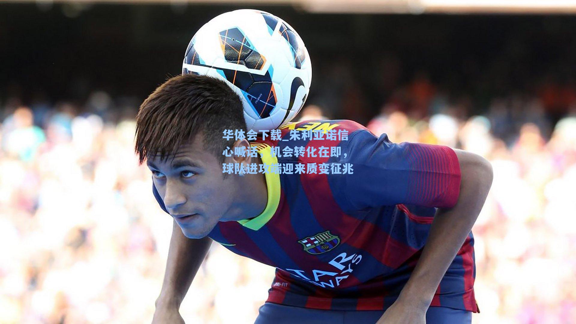 朱利亚诺信心喊话，机会转化在即，球队进攻端迎来质变征兆