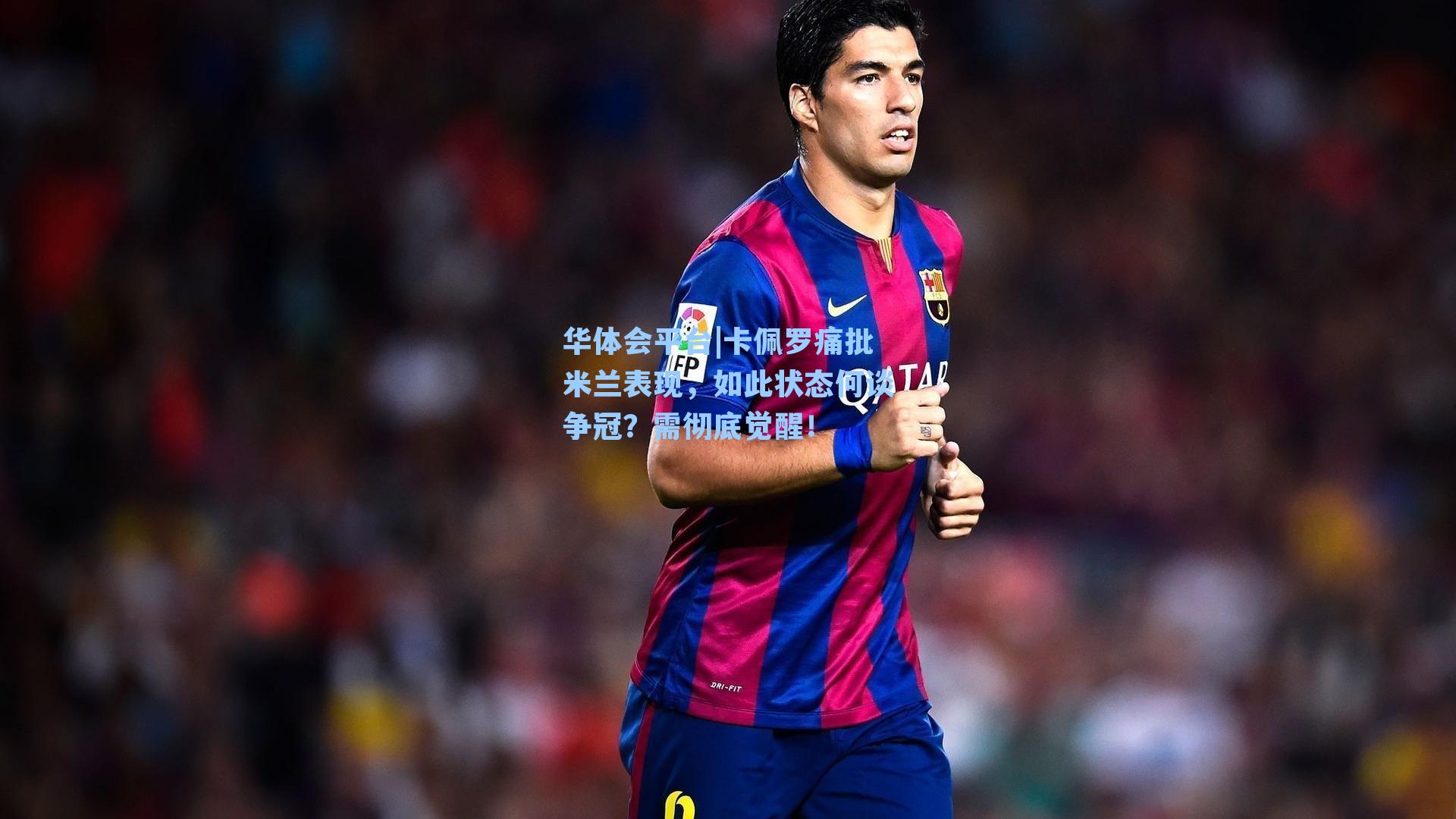 卡佩罗痛批米兰表现，如此状态何谈争冠？需彻底觉醒！