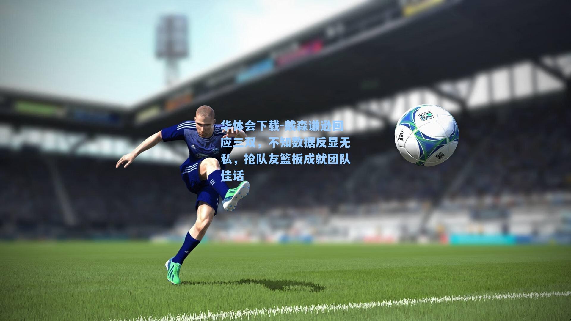 戴森谦逊回应三双，不知数据反显无私，抢队友篮板成就团队佳话