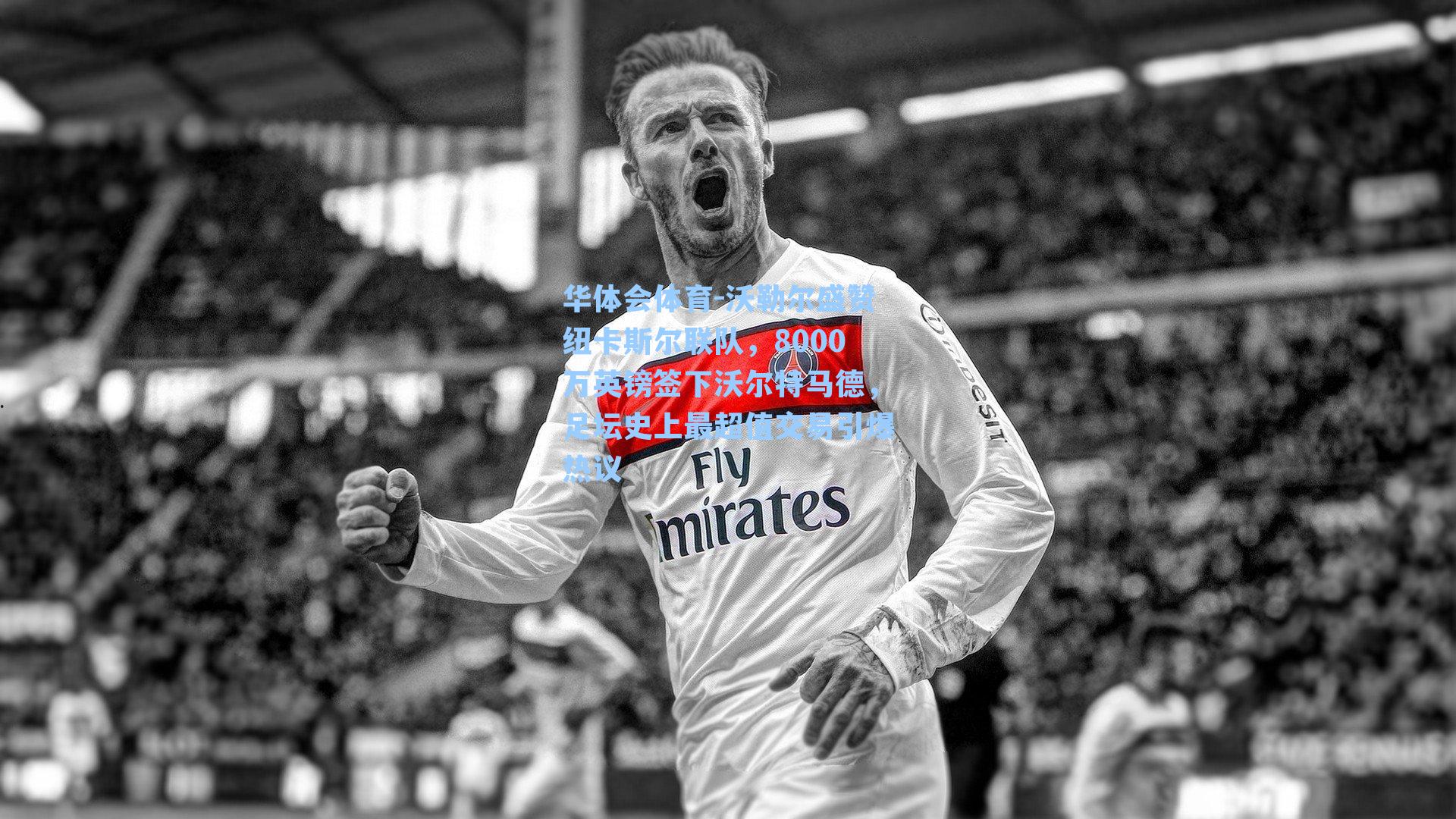 沃勒尔盛赞纽卡斯尔联队，8000万英镑签下沃尔特马德，足坛史上最超值交易引爆热议