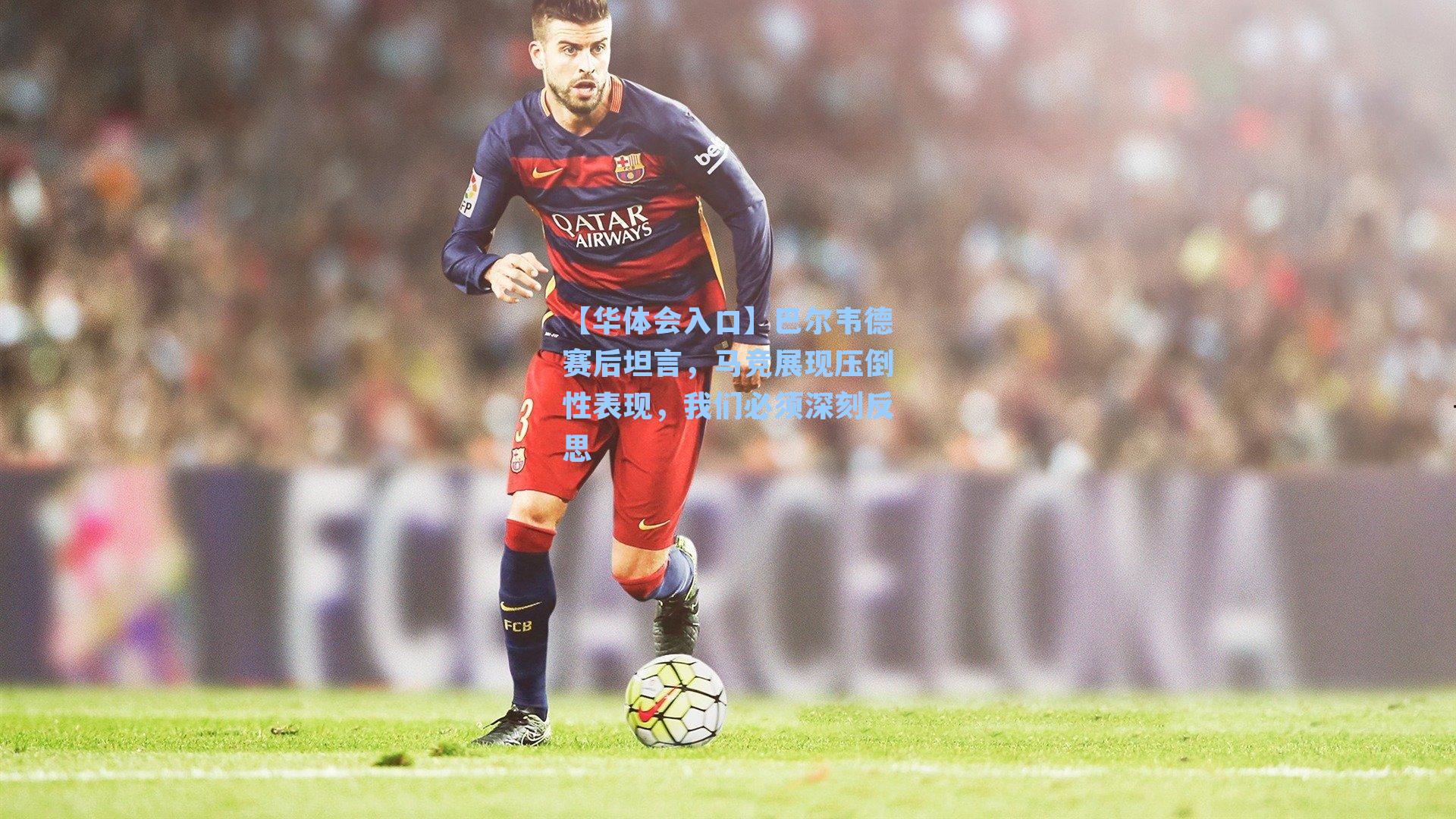 巴尔韦德赛后坦言，马竞展现压倒性表现，我们必须深刻反思