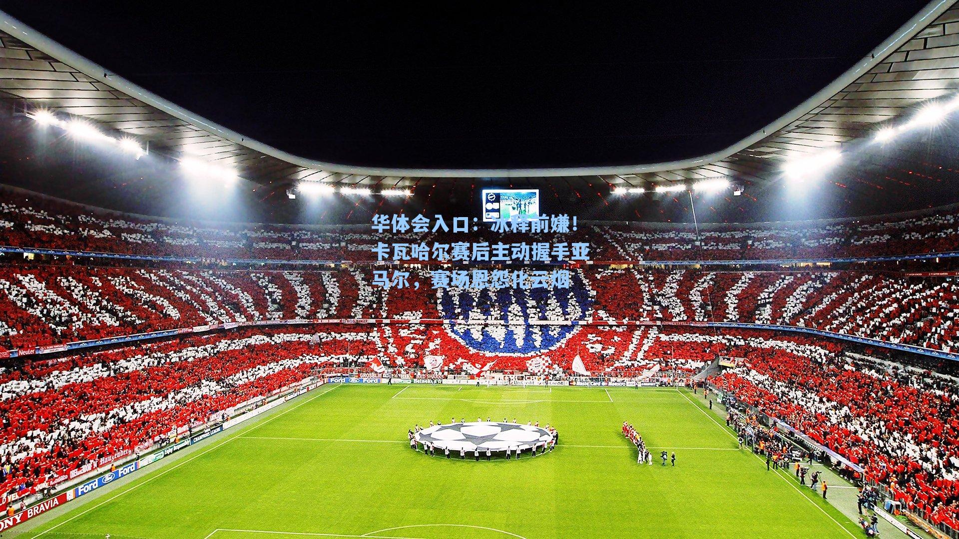 冰释前嫌！卡瓦哈尔赛后主动握手亚马尔，赛场恩怨化云烟