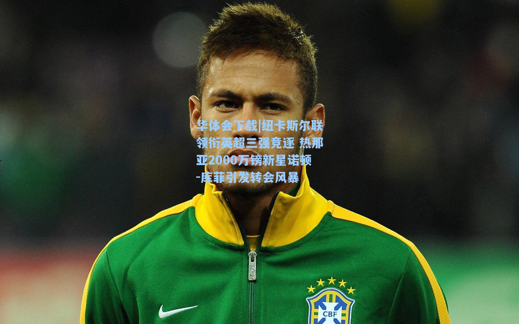 纽卡斯尔联领衔英超三强竞逐 热那亚2000万镑新星诺顿-库菲引发转会风暴