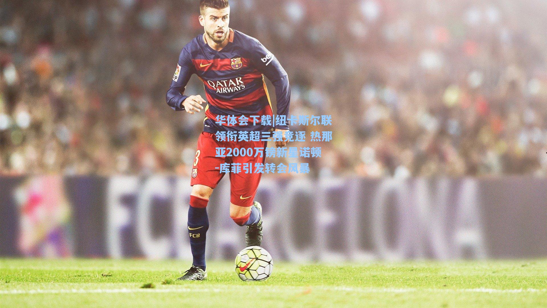 纽卡斯尔联领衔英超三强竞逐 热那亚2000万镑新星诺顿-库菲引发转会风暴