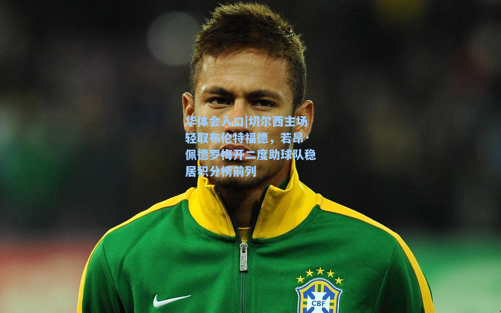 切尔西主场轻取布伦特福德，若昂·佩德罗梅开二度助球队稳居积分榜前列