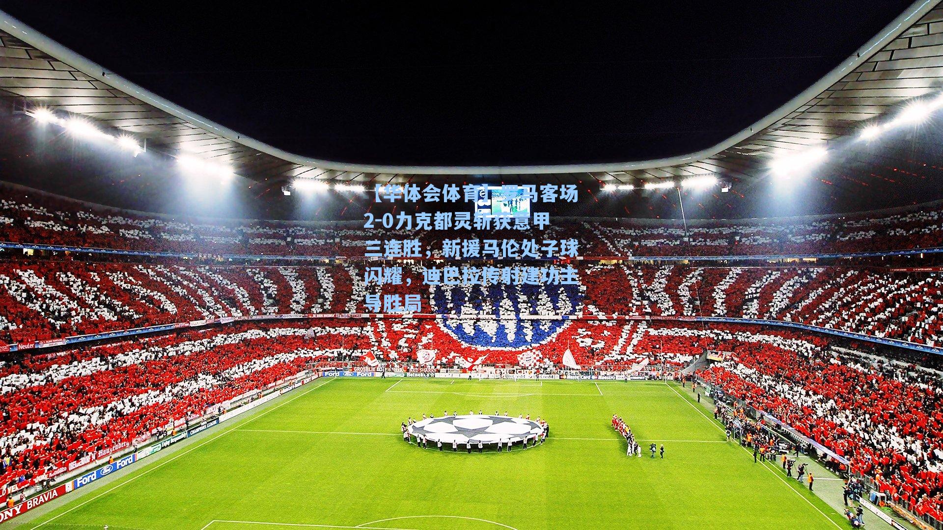 罗马客场2-0力克都灵斩获意甲三连胜，新援马伦处子球闪耀，迪巴拉传射建功主导胜局