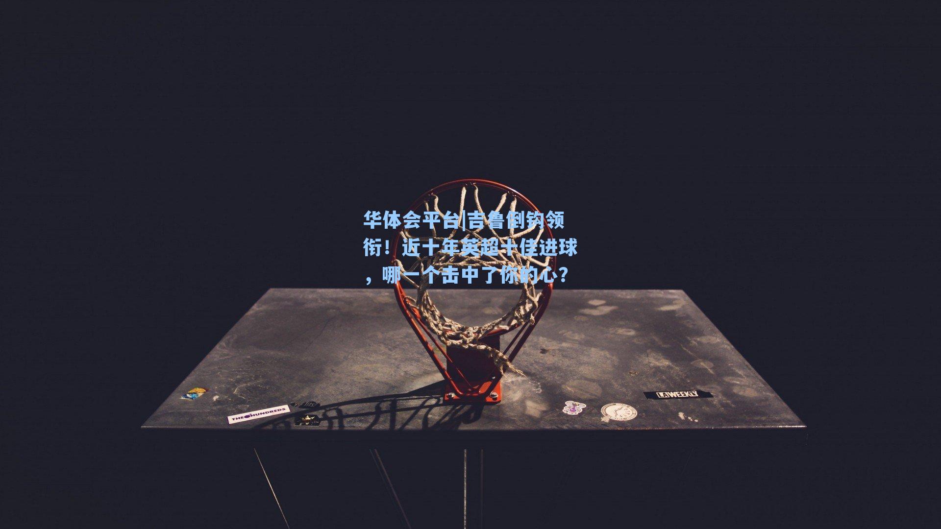 吉鲁倒钩领衔!近十年英超十佳进球,哪一个击中了你的心?
